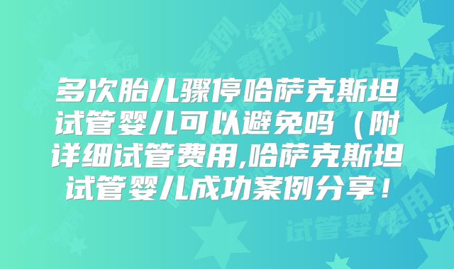 多次胎儿骤停哈萨克斯坦试管婴儿可以避免吗（附详细试管费用,哈萨克斯坦试管婴儿成功案例分享！