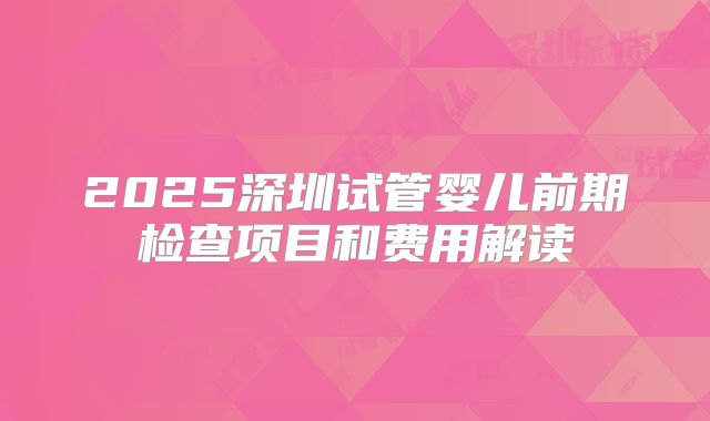 2025深圳试管婴儿前期检查项目和费用解读