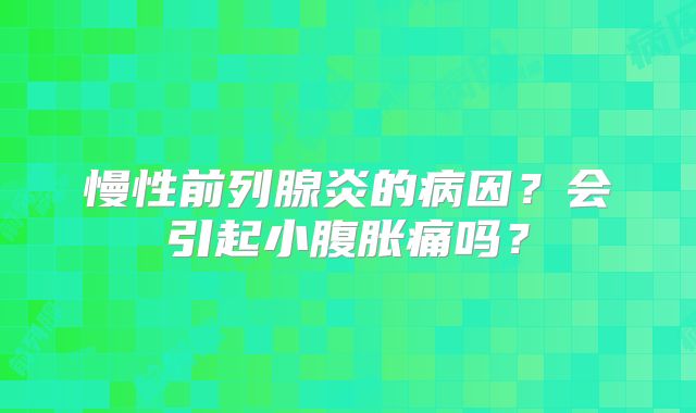 慢性前列腺炎的病因？会引起小腹胀痛吗？