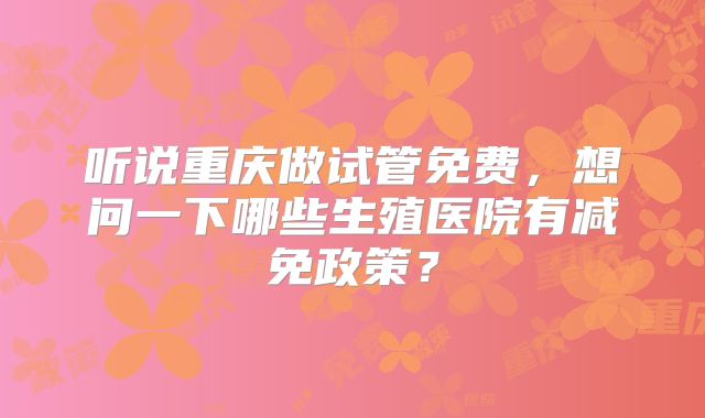 听说重庆做试管免费,想问一下哪些生殖医院有减免政策?