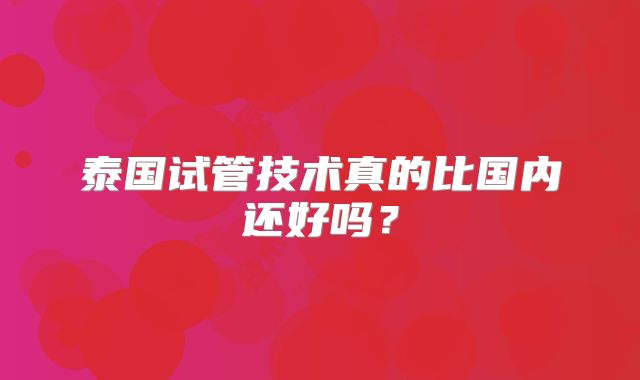泰国试管技术真的比国内还好吗？