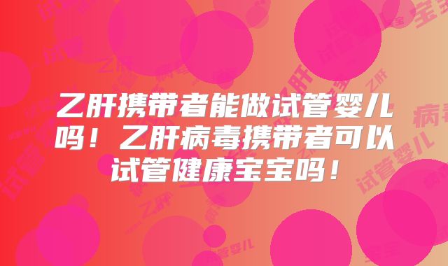 乙肝携带者能做试管婴儿吗!乙肝病毒携带者可以试管健康宝宝吗!