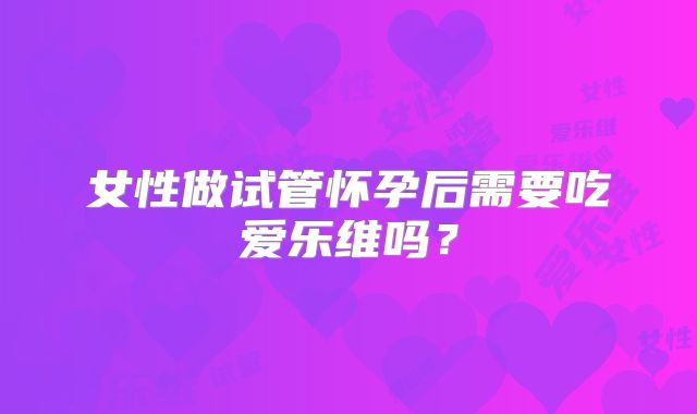 女性做试管怀孕后需要吃爱乐维吗?