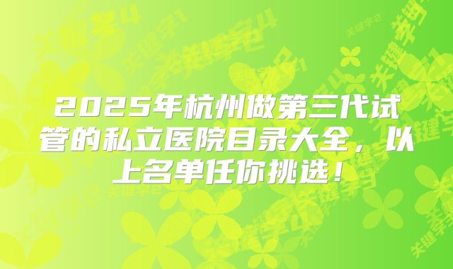 2025年杭州做第三代试管的私立医院目录大全,以上名单任你挑选!