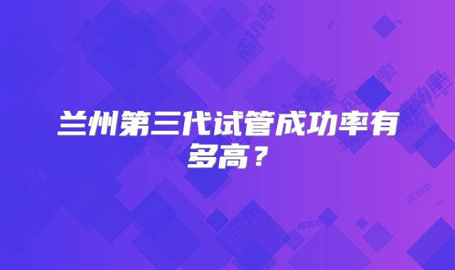 兰州第三代试管成功率有多高?