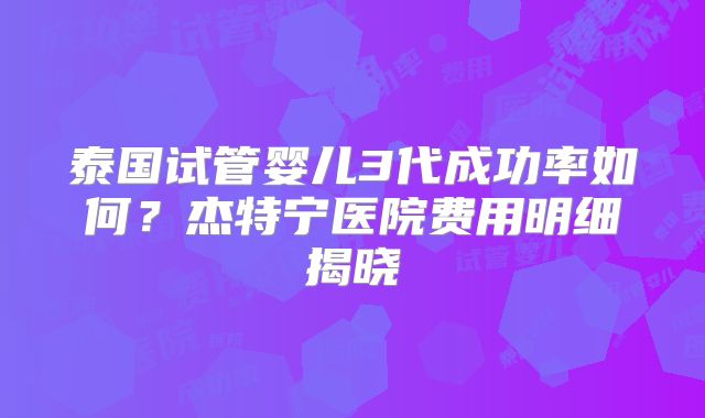 泰国试管婴儿3代成功率如何?杰特宁医院费用明细揭晓