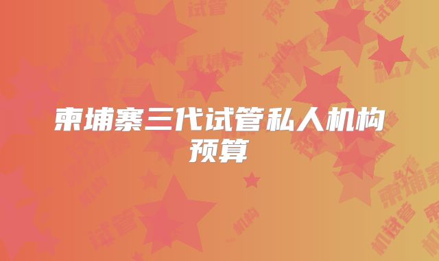 柬埔寨三代试管私人机构预算