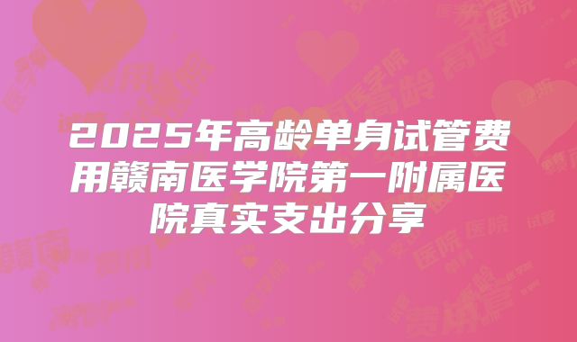 2025年高龄单身试管费用赣南医学院第一附属医院真实支出分享