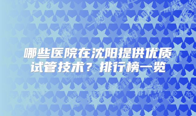 哪些医院在沈阳提供优质试管技术？排行榜一览