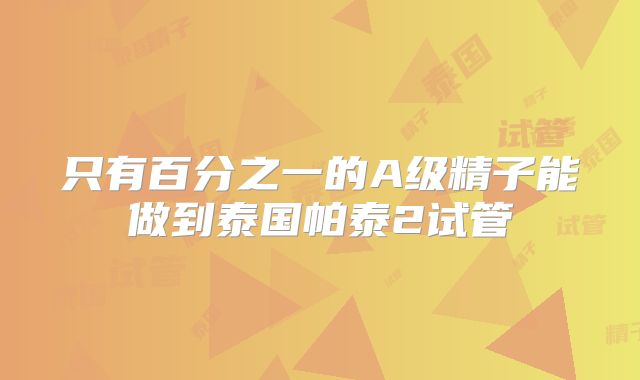 只有百分之一的A级精子能做到泰国帕泰2试管