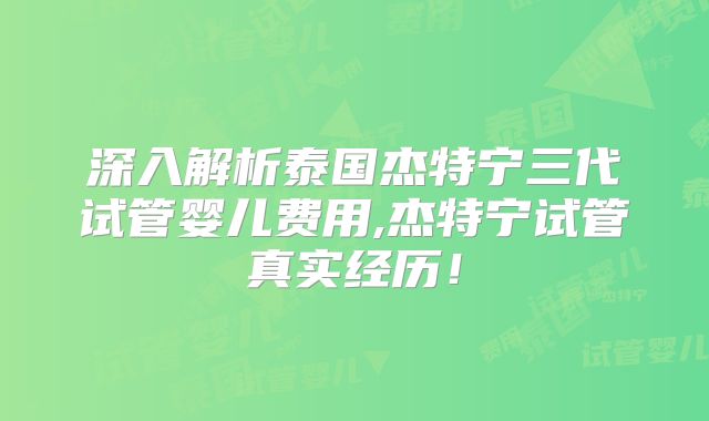 深入解析泰国杰特宁三代试管婴儿费用,杰特宁试管真实经历!