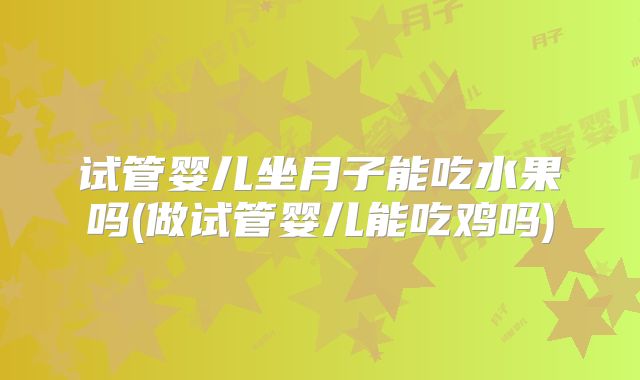 试管婴儿坐月子能吃水果吗(做试管婴儿能吃鸡吗)