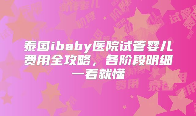 泰国ibaby医院试管婴儿费用全攻略,各阶段明细一看就懂