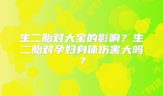 生二胎对大宝的影响？生二胎对孕妇身体伤害大吗？