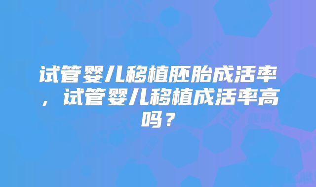 试管婴儿移植胚胎成活率,试管婴儿移植成活率高吗?
