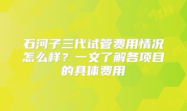 石河子三代试管费用情况怎么样？一文了解各项目的具体费用