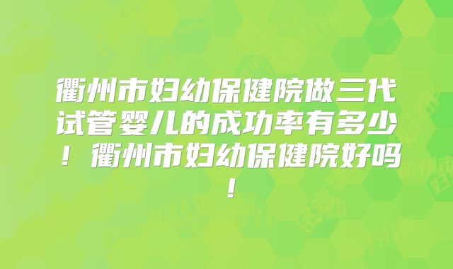 衢州市妇幼保健院做三代试管婴儿的成功率有多少！衢州市妇幼保健院好吗！