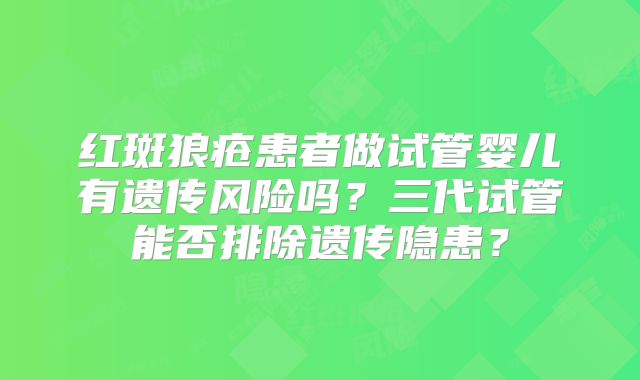 红斑狼疮患者做试管婴儿有遗传风险吗？三代试管能否排除遗传隐患？