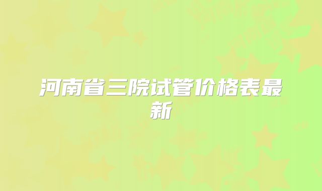 河南省三院试管价格表最新
