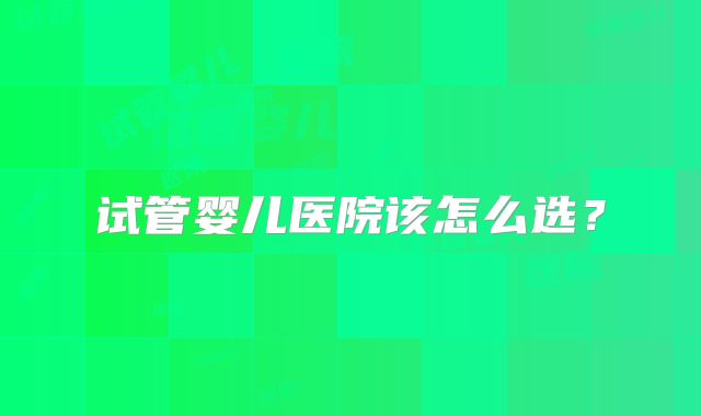 试管婴儿医院该怎么选？