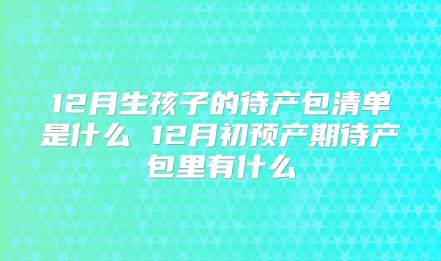 12月生孩子的待产包清单是什么 12月初预产期待产包里有什么