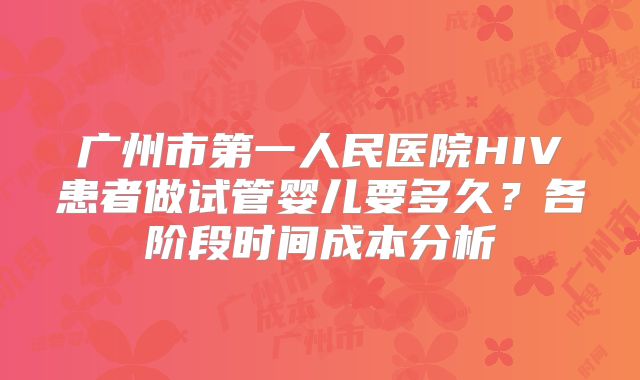 广州市第一人民医院HIV患者做试管婴儿要多久？各阶段时间成本分析