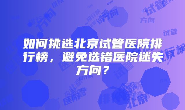 如何挑选北京试管医院排行榜，避免选错医院迷失方向？