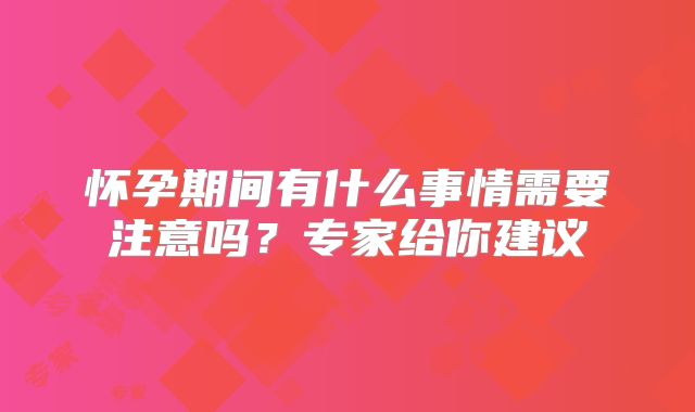 怀孕期间有什么事情需要注意吗?专家给你建议