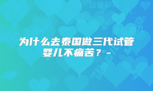 为什么去泰国做三代试管婴儿不痛苦？-