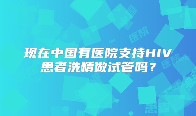 现在中国有医院支持HIV患者洗精做试管吗?