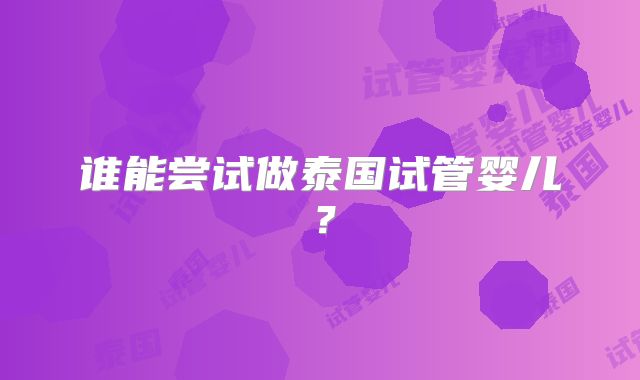 谁能尝试做泰国试管婴儿?
