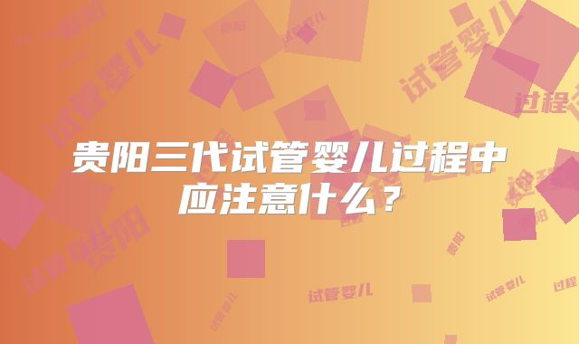 贵阳三代试管婴儿过程中应注意什么？