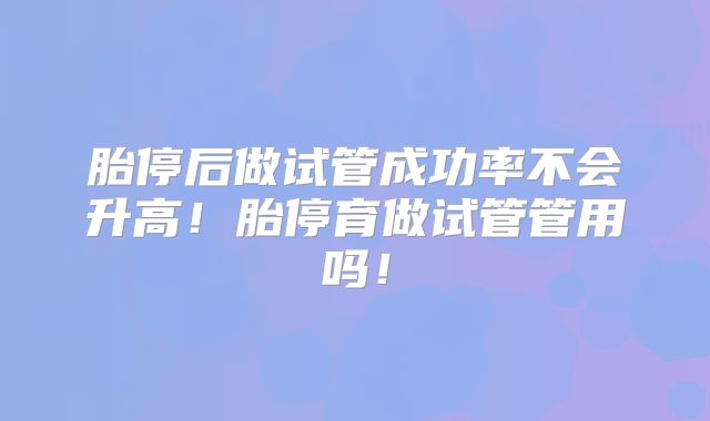 胎停后做试管成功率不会升高！胎停育做试管管用吗！