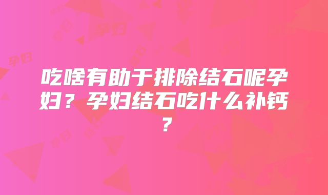 吃啥有助于排除结石呢孕妇?孕妇结石吃什么补钙?