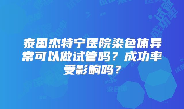 泰国杰特宁医院染色体异常可以做试管吗？成功率受影响吗？