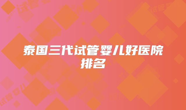 泰国三代试管婴儿好医院排名