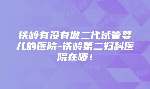 铁岭有没有做二代试管婴儿的医院-铁岭第二妇科医院在哪！