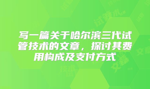 写一篇关于哈尔滨三代试管技术的文章,探讨其费用构成及支付方式