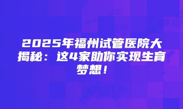 2025年福州试管医院大揭秘：这4家助你实现生育梦想！