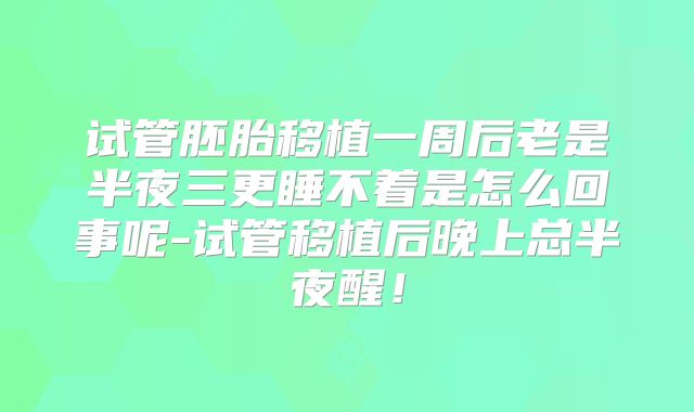 试管胚胎移植一周后老是半夜三更睡不着是怎么回事呢-试管移植后晚上总半夜醒！