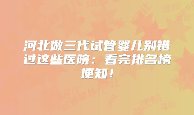 河北做三代试管婴儿别错过这些医院：看完排名榜便知！