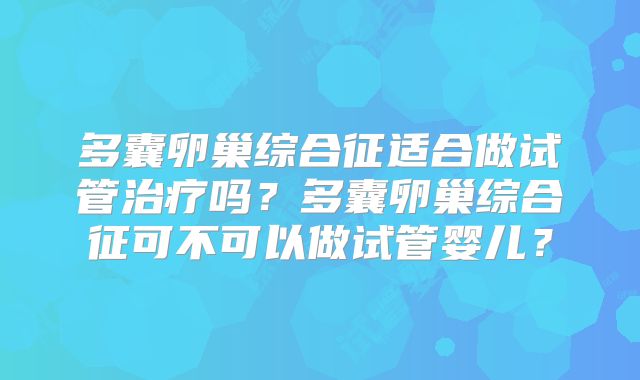 多囊卵巢综合征适合做试管治疗吗？多囊卵巢综合征可不可以做试管婴儿？