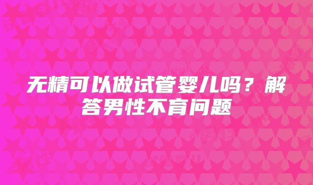 无精可以做试管婴儿吗？解答男性不育问题