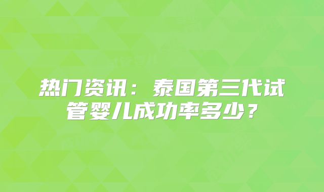 热门资讯:泰国第三代试管婴儿成功率多少?