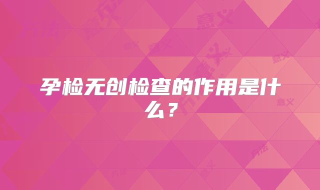 孕检无创检查的作用是什么?
