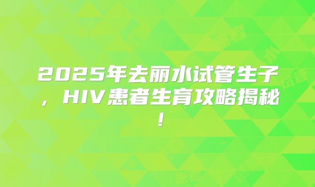 2025年去丽水试管生子,HIV患者生育攻略揭秘!