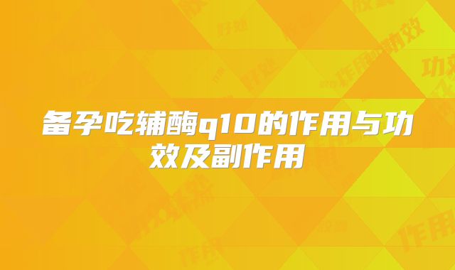 备孕吃辅酶q10的作用与功效及副作用