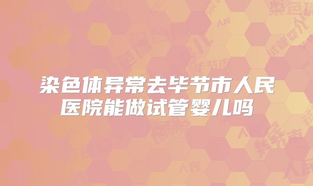染色体异常去毕节市人民医院能做试管婴儿吗