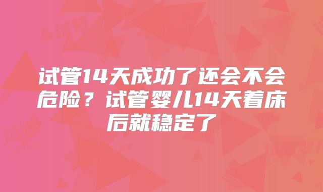 试管14天成功了还会不会危险？试管婴儿14天着床后就稳定了