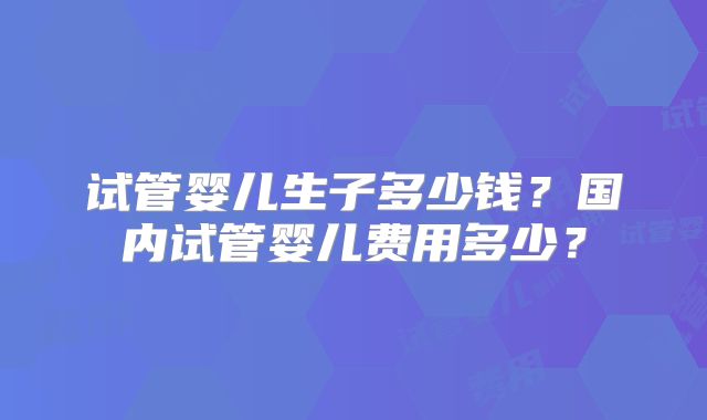 试管婴儿生子多少钱？国内试管婴儿费用多少？